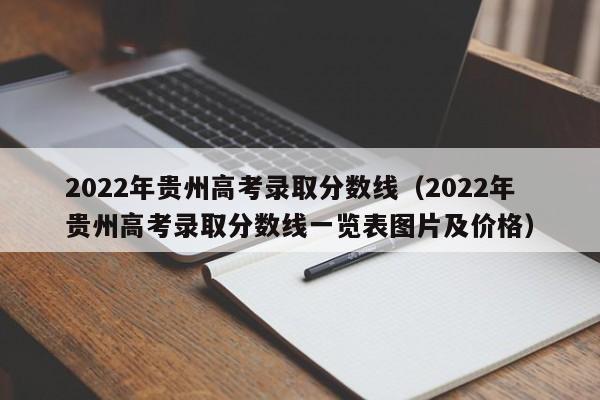 2022年贵州高考录取分数线（2022年贵州高考录取分数线一览表图片及价格）