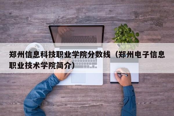 郑州信息科技职业学院分数线（郑州电子信息职业技术学院简介）