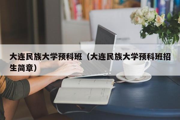 大连民族大学预科班（大连民族大学预科班招生简章）