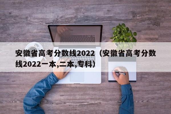 安徽省高考分数线2022（安徽省高考分数线2022一本,二本,专科）