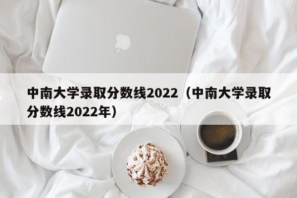 中南大学录取分数线2022（中南大学录取分数线2022年）