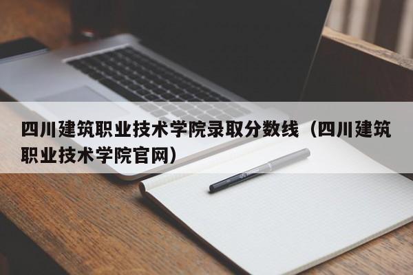 四川建筑职业技术学院录取分数线（四川建筑职业技术学院官网）