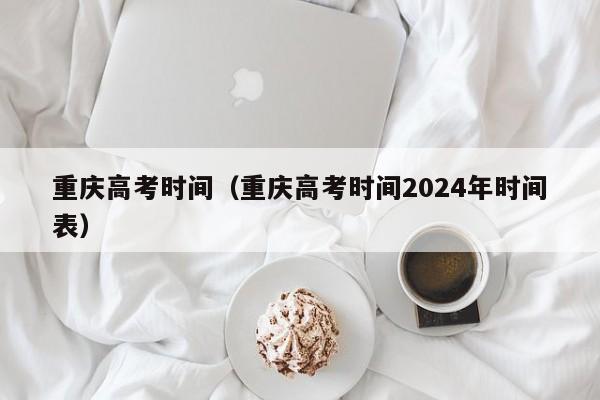 重庆高考时间（重庆高考时间2024年时间表）