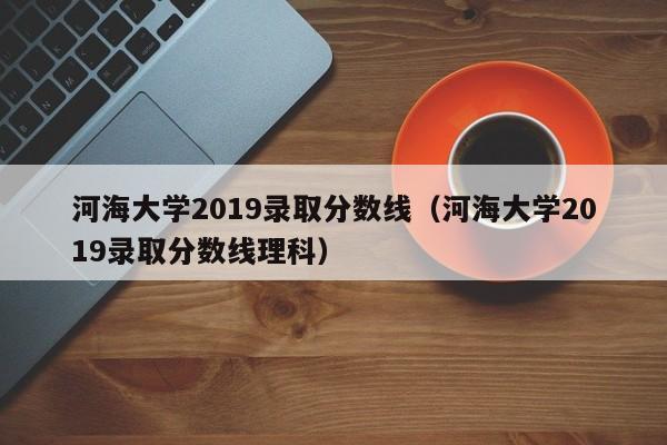 河海大学2019录取分数线（河海大学2019录取分数线理科）