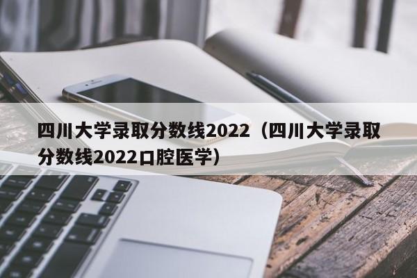 四川大学录取分数线2022（四川大学录取分数线2022口腔医学）