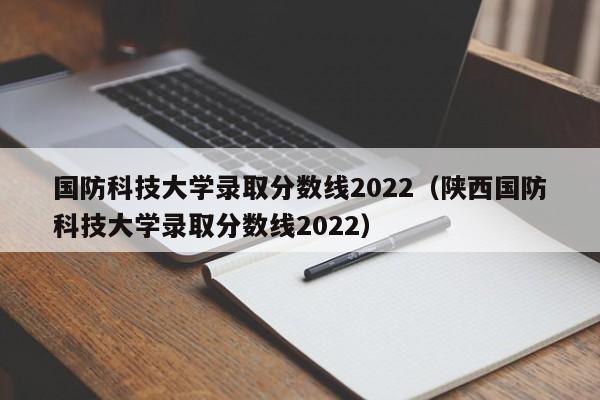 国防科技大学录取分数线2022（陕西国防科技大学录取分数线2022）