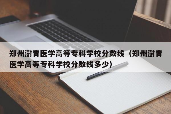 郑州澍青医学高等专科学校分数线（郑州澍青医学高等专科学校分数线多少）