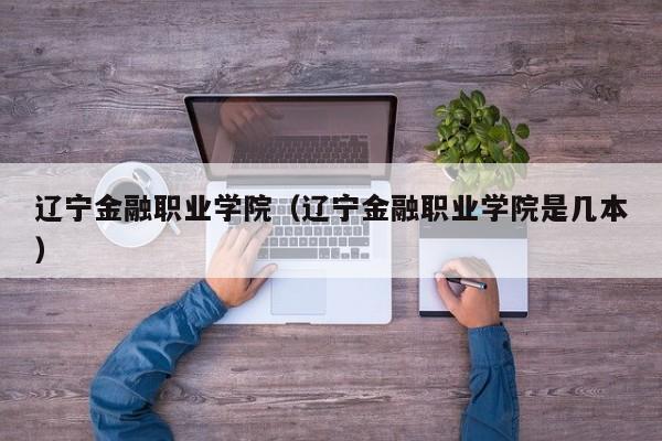 辽宁金融职业学院（辽宁金融职业学院是几本）