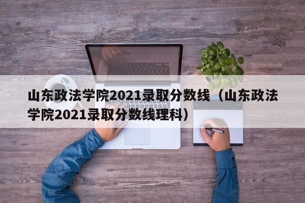 山东政法学院2021录取分数线（山东政法学院2021录取分数线理科）