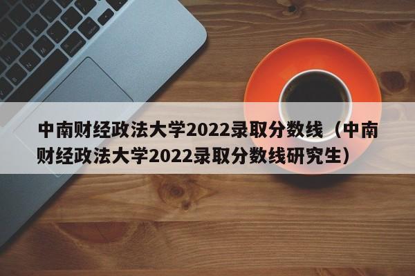 中南财经政法大学2022录取分数线（中南财经政法大学2022录取分数线研究生）