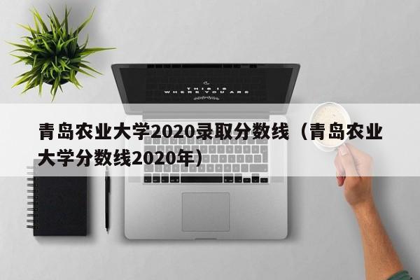 青岛农业大学2020录取分数线（青岛农业大学分数线2020年）