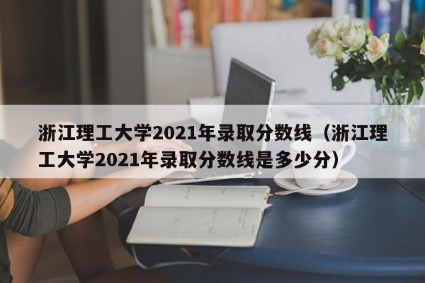 浙江理工大学2021年录取分数线（浙江理工大学2021年录取分数线是多少分）