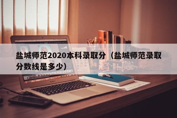 盐城师范2020本科录取分（盐城师范录取分数线是多少）