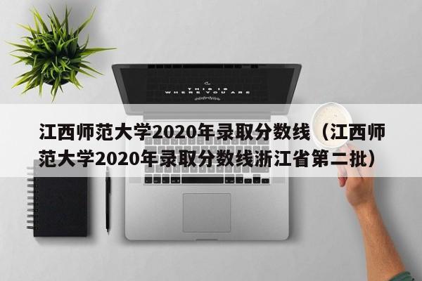 江西师范大学2020年录取分数线（江西师范大学2020年录取分数线浙江省第二批）