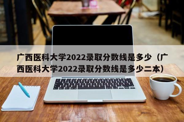 广西医科大学2022录取分数线是多少（广西医科大学2022录取分数线是多少二本）