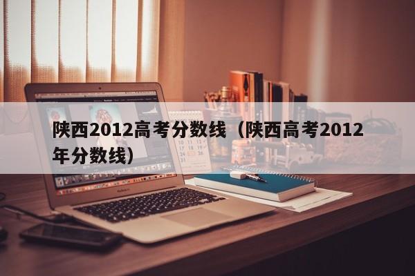 陕西2012高考分数线（陕西高考2012年分数线）