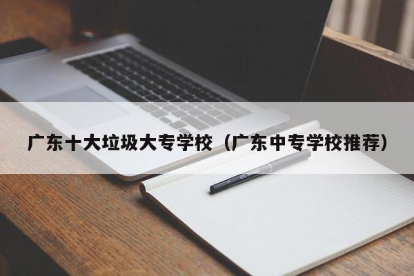 广东十大垃圾大专学校（广东中专学校推荐）