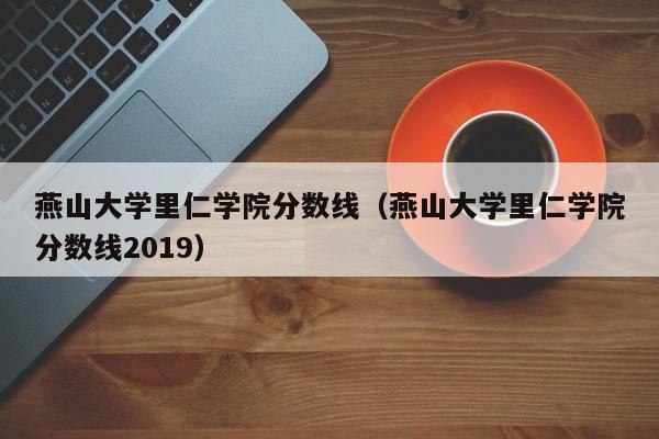 燕山大学里仁学院分数线（燕山大学里仁学院分数线2019）