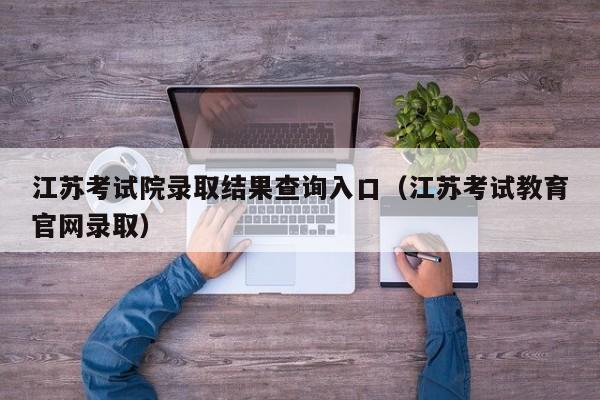 江苏考试院录取结果查询入口（江苏考试教育官网录取）