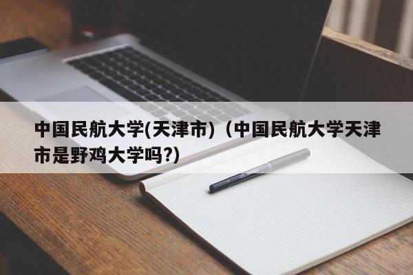 中国民航大学(天津市)（中国民航大学天津市是野鸡大学吗?）