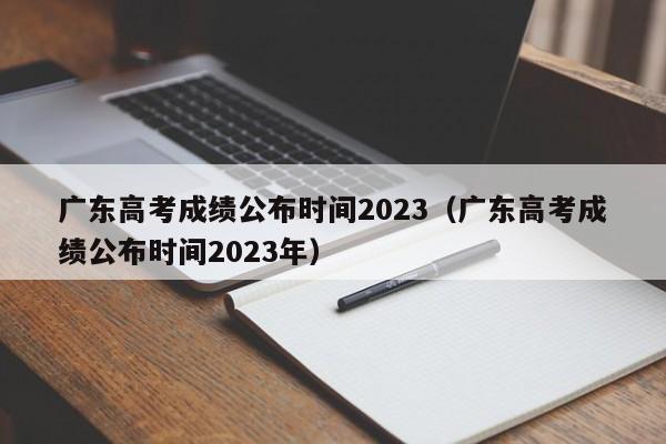 广东高考成绩公布时间2023（广东高考成绩公布时间2023年）