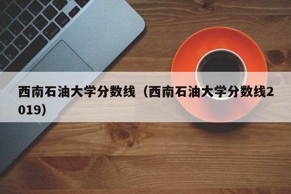 西南石油大学分数线（西南石油大学分数线2019）