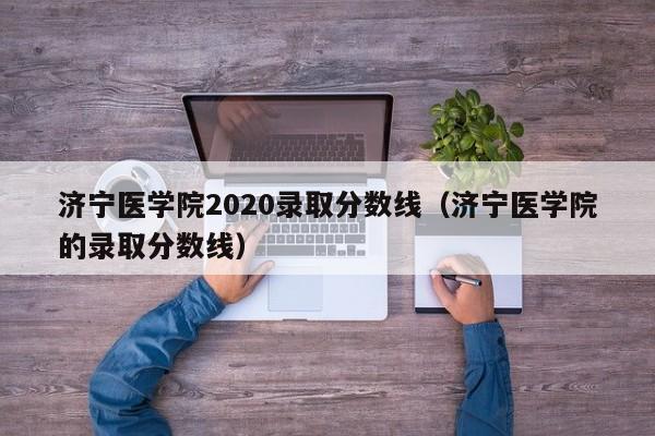 济宁医学院2020录取分数线（济宁医学院的录取分数线）