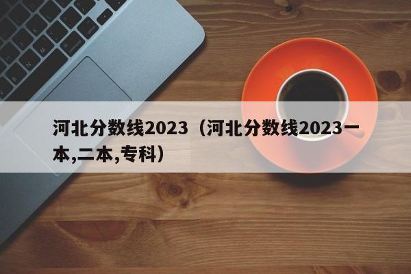 河北分数线2023（河北分数线2023一本,二本,专科）