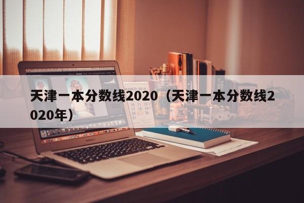 天津一本分数线2020（天津一本分数线2020年）