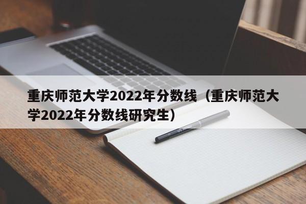 重庆师范大学2022年分数线（重庆师范大学2022年分数线研究生）