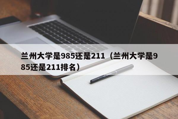 兰州大学是985还是211（兰州大学是985还是211排名）