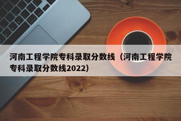 河南工程学院专科录取分数线（河南工程学院专科录取分数线2022）