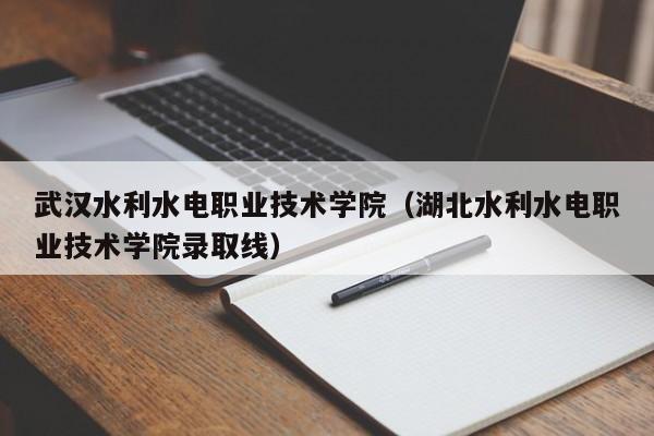 武汉水利水电职业技术学院（湖北水利水电职业技术学院录取线）