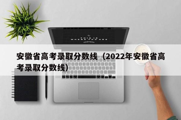 安徽省高考录取分数线（2022年安徽省高考录取分数线）