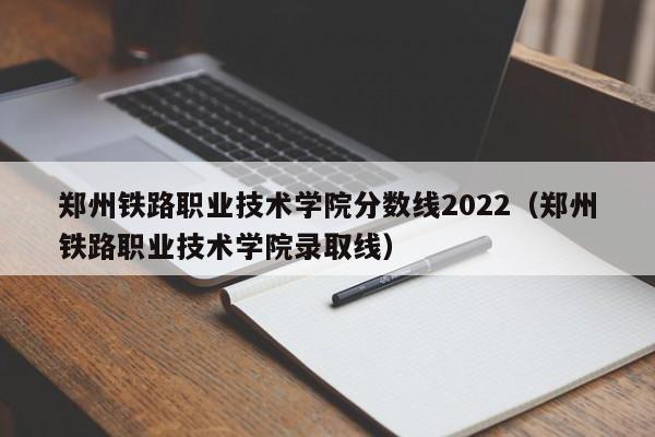 郑州铁路职业技术学院分数线2022（郑州铁路职业技术学院录取线）