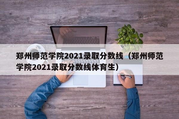 郑州师范学院2021录取分数线（郑州师范学院2021录取分数线体育生）