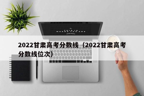 2022甘肃高考分数线（2022甘肃高考分数线位次）