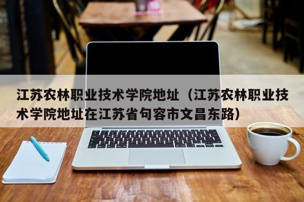 江苏农林职业技术学院地址（江苏农林职业技术学院地址在江苏省句容市文昌东路）