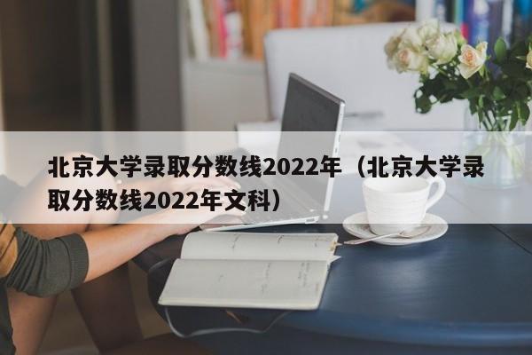 北京大学录取分数线2022年（北京大学录取分数线2022年文科）