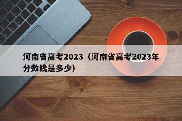 河南省高考2023（河南省高考2023年分数线是多少）