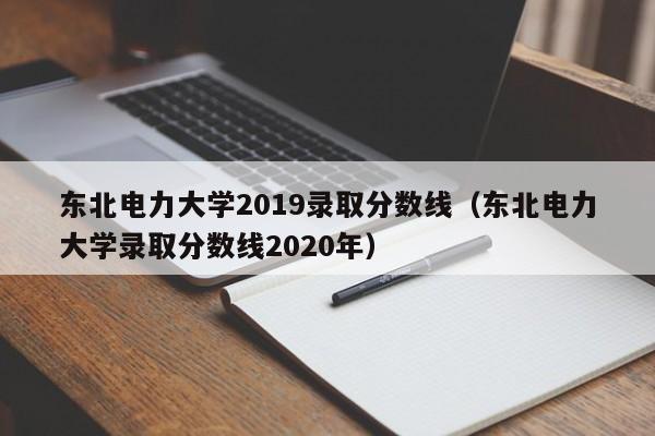 东北电力大学2019录取分数线（东北电力大学录取分数线2020年）