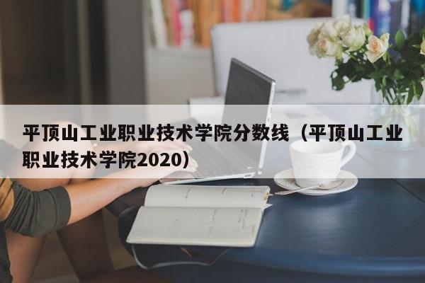 平顶山工业职业技术学院分数线（平顶山工业职业技术学院2020）