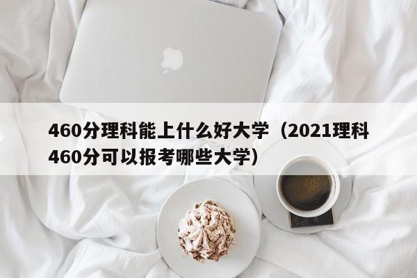 460分理科能上什么好大学（2021理科460分可以报考哪些大学）