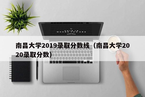 南昌大学2019录取分数线（南昌大学2020录取分数）