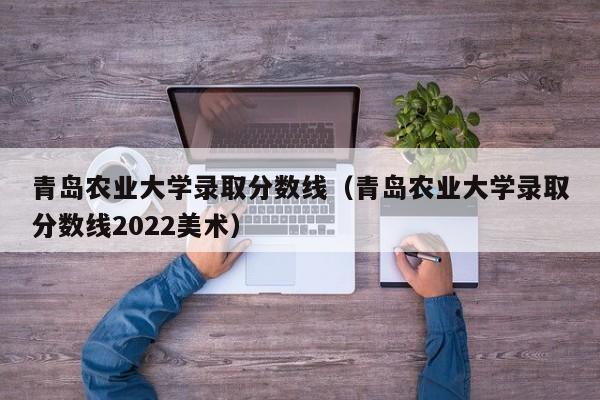 青岛农业大学录取分数线（青岛农业大学录取分数线2022美术）