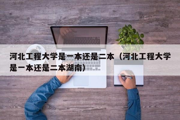 河北工程大学是一本还是二本（河北工程大学是一本还是二本湖南）