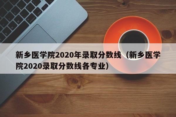 新乡医学院2020年录取分数线（新乡医学院2020录取分数线各专业）