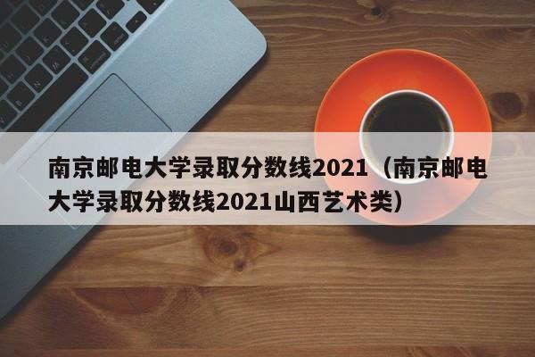 南京邮电大学录取分数线2021（南京邮电大学录取分数线2021山西艺术类）