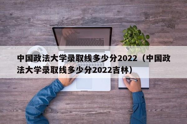 中国政法大学录取线多少分2022（中国政法大学录取线多少分2022吉林）