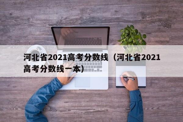 河北省2021高考分数线（河北省2021高考分数线一本）